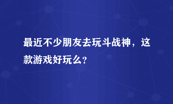 最近不少朋友去玩斗战神，这款游戏好玩么？