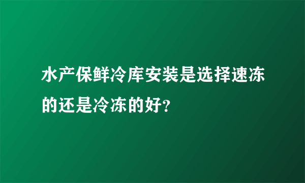 水产保鲜冷库安装是选择速冻的还是冷冻的好？