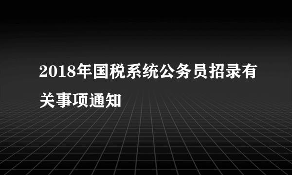 2018年国税系统公务员招录有关事项通知