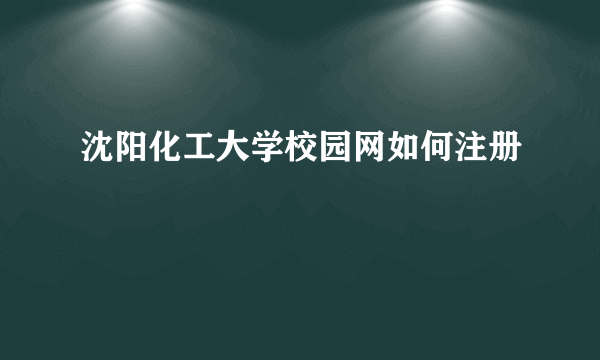 沈阳化工大学校园网如何注册