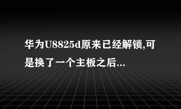 华为U8825d原来已经解锁,可是换了一个主板之后又上锁了