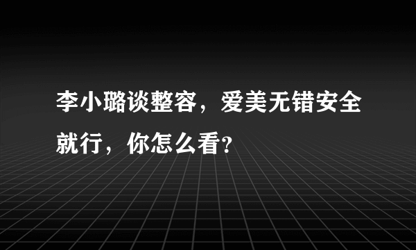 李小璐谈整容，爱美无错安全就行，你怎么看？