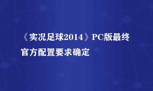 《实况足球2014》PC版最终官方配置要求确定