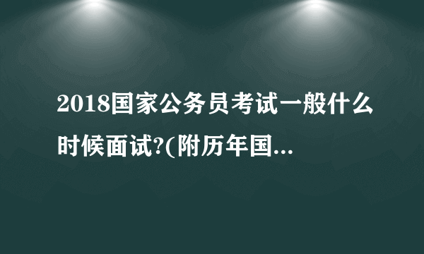 2018国家公务员考试一般什么时候面试?(附历年国考面试时间)