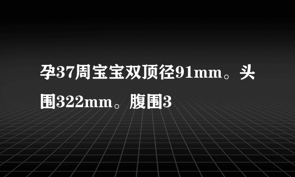 孕37周宝宝双顶径91mm。头围322mm。腹围3