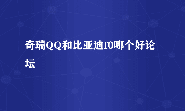 奇瑞QQ和比亚迪f0哪个好论坛