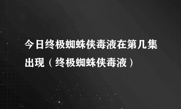 今日终极蜘蛛侠毒液在第几集出现（终极蜘蛛侠毒液）