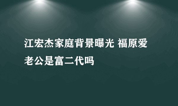 江宏杰家庭背景曝光 福原爱老公是富二代吗