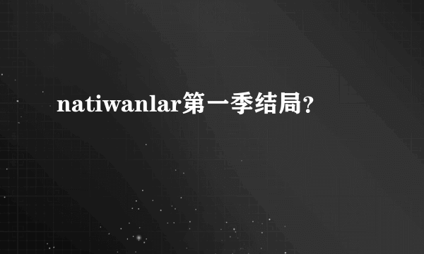 natiwanlar第一季结局？