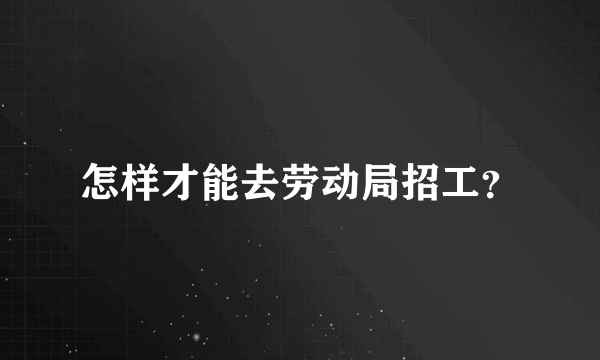 怎样才能去劳动局招工？