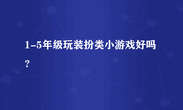 1-5年级玩装扮类小游戏好吗？