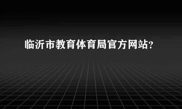 临沂市教育体育局官方网站？