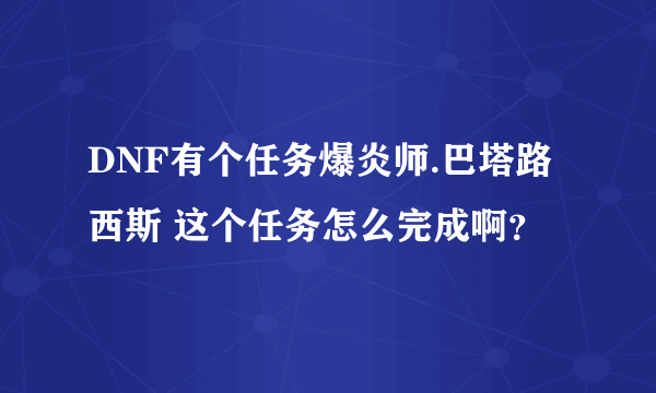 DNF有个任务爆炎师.巴塔路西斯 这个任务怎么完成啊？