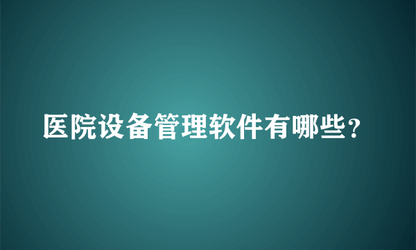 医院设备管理软件有哪些？