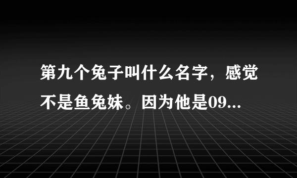 第九个兔子叫什么名字，感觉不是鱼兔妹。因为他是09年的。而我08年用过，中国成语大会掌门人用过那个