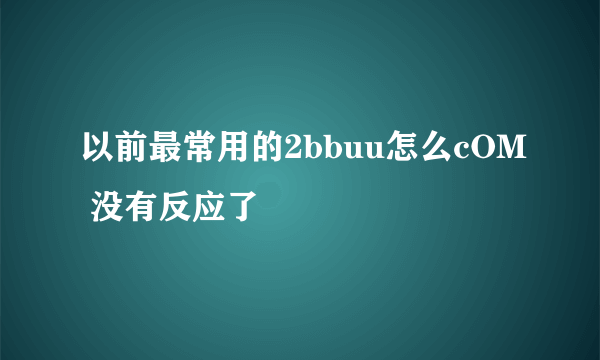 以前最常用的2bbuu怎么cOM 没有反应了