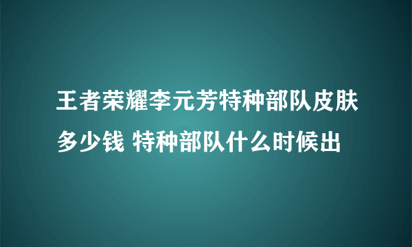 王者荣耀李元芳特种部队皮肤多少钱 特种部队什么时候出