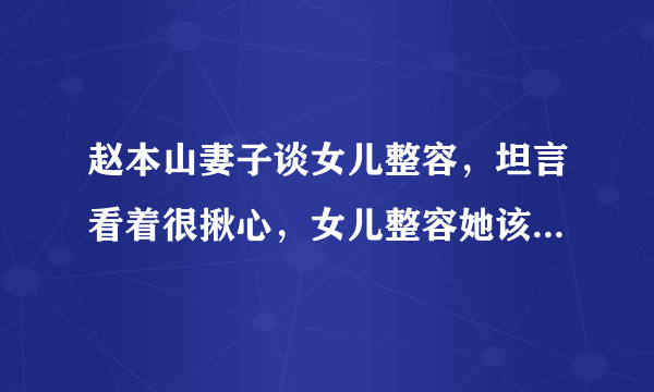 赵本山妻子谈女儿整容，坦言看着很揪心，女儿整容她该不该阻止？