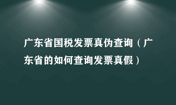 广东省国税发票真伪查询（广东省的如何查询发票真假）