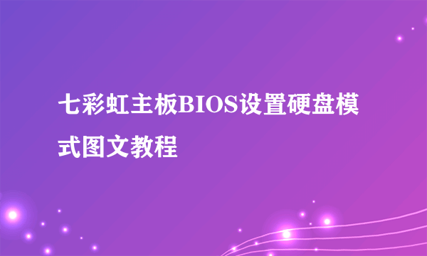 七彩虹主板BIOS设置硬盘模式图文教程