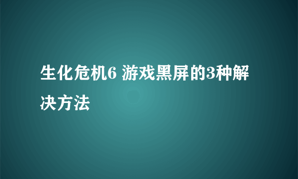 生化危机6 游戏黑屏的3种解决方法