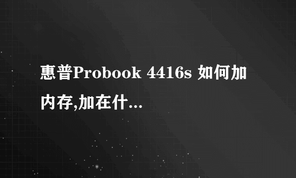 惠普Probook 4416s 如何加内存,加在什么位置?是不是侧面?