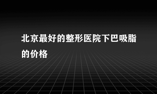 北京最好的整形医院下巴吸脂的价格