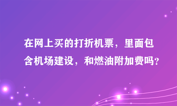 在网上买的打折机票，里面包含机场建设，和燃油附加费吗？