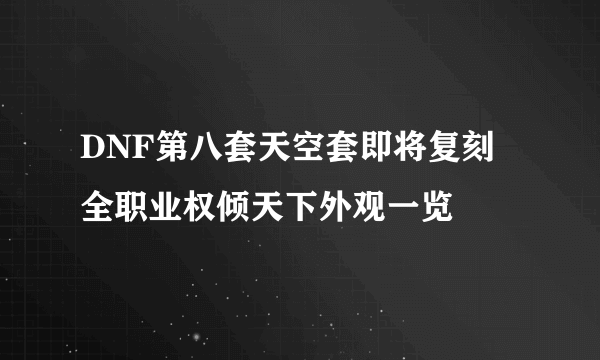 DNF第八套天空套即将复刻 全职业权倾天下外观一览