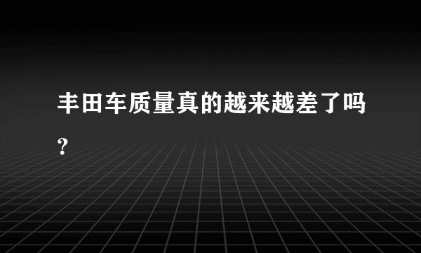 丰田车质量真的越来越差了吗？