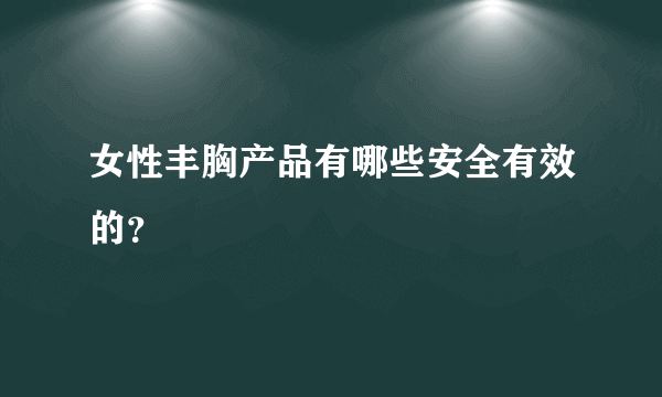 女性丰胸产品有哪些安全有效的？