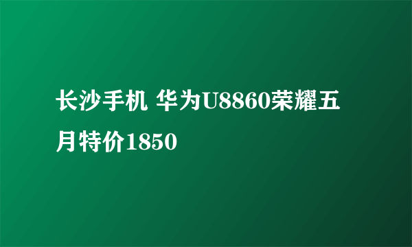 长沙手机 华为U8860荣耀五月特价1850