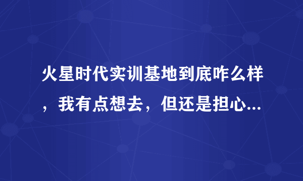 火星时代实训基地到底咋么样，我有点想去，但还是担心，有人去过了解真实的吗？