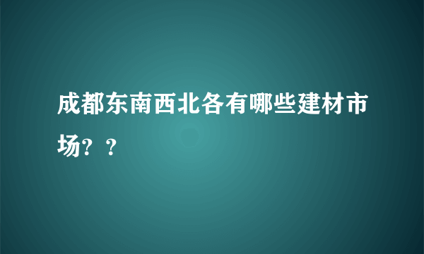 成都东南西北各有哪些建材市场？？