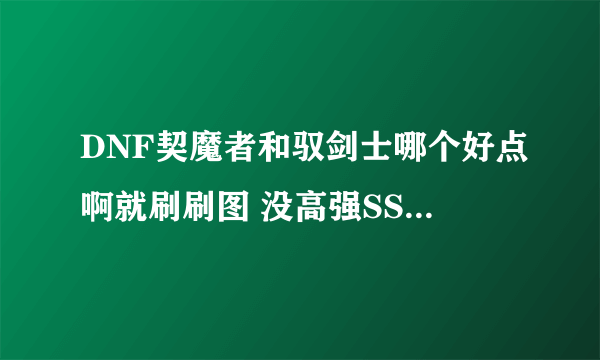 DNF契魔者和驭剑士哪个好点啊就刷刷图 没高强SS 如果非得在这俩中间选呢