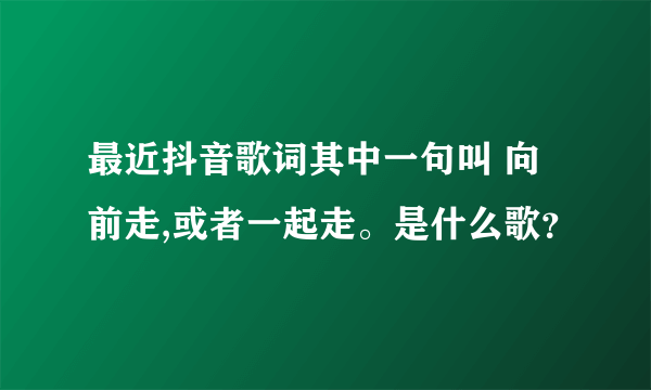 最近抖音歌词其中一句叫 向前走,或者一起走。是什么歌？