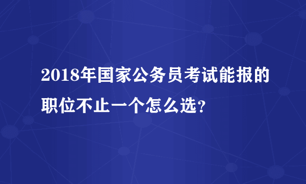 2018年国家公务员考试能报的职位不止一个怎么选？