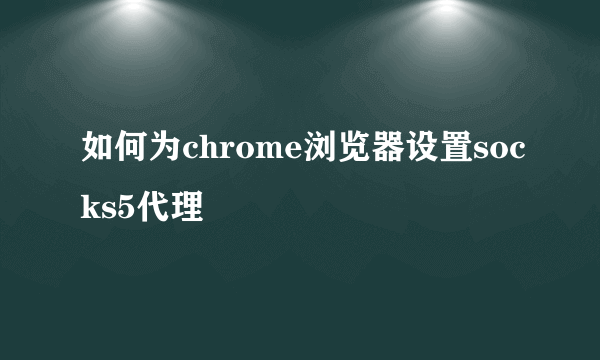 如何为chrome浏览器设置socks5代理