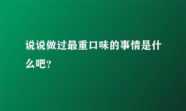 说说做过最重口味的事情是什么吧？