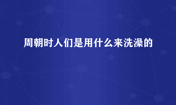 周朝时人们是用什么来洗澡的