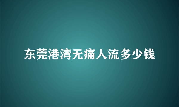 东莞港湾无痛人流多少钱