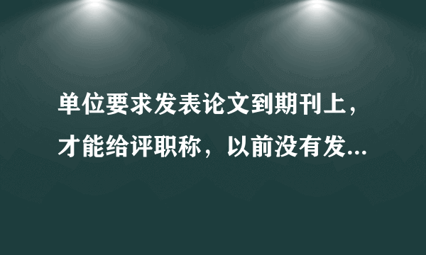 单位要求发表论文到期刊上，才能给评职称，以前没有发表过，请问如何才能发表，这是怎么个流程呢？