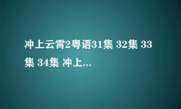 冲上云霄2粤语31集 32集 33集 34集 冲上云霄2粤语电视剧百度影音什么时候更新？