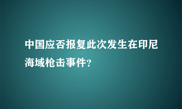 中国应否报复此次发生在印尼海域枪击事件？