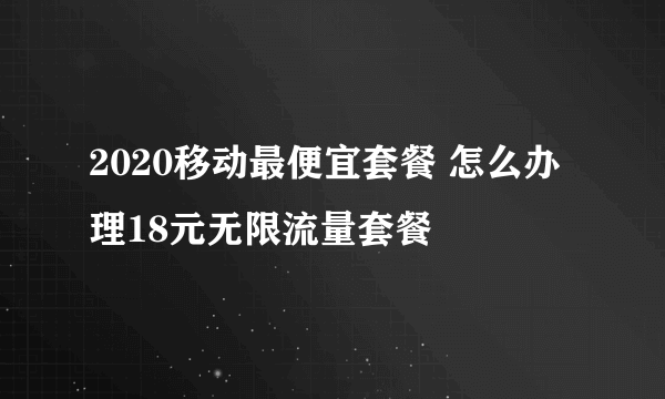 2020移动最便宜套餐 怎么办理18元无限流量套餐