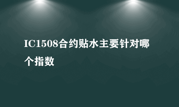 IC1508合约贴水主要针对哪个指数