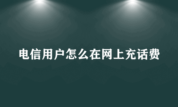 电信用户怎么在网上充话费