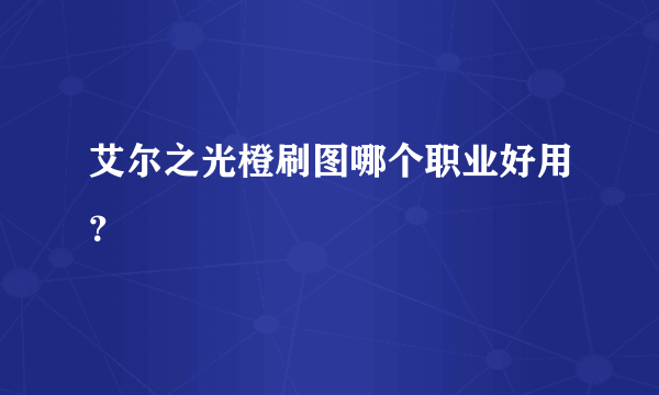 艾尔之光橙刷图哪个职业好用？