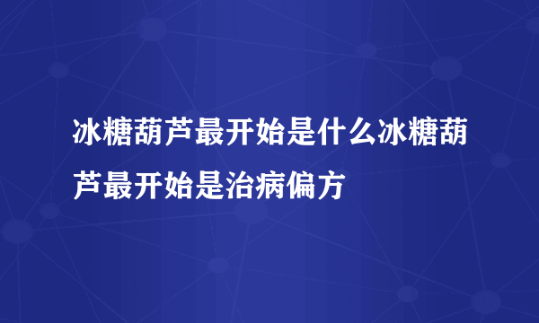 冰糖葫芦最开始是什么冰糖葫芦最开始是治病偏方