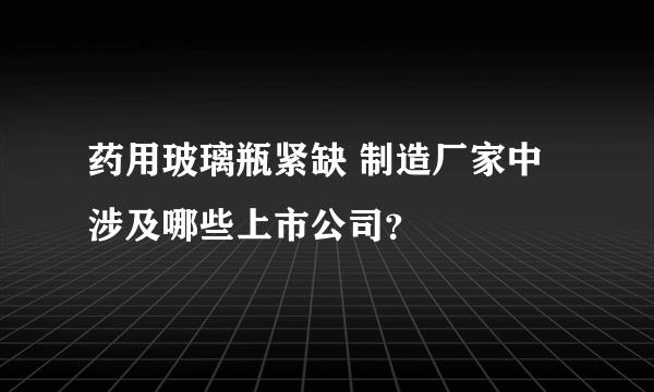 药用玻璃瓶紧缺 制造厂家中涉及哪些上市公司？